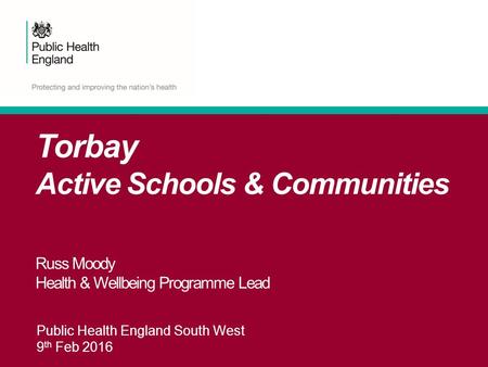 Public Health England South West 9 th Feb 2016 Torbay Active Schools & Communities Russ Moody Health & Wellbeing Programme Lead.