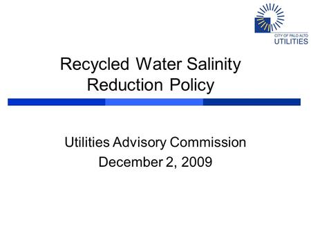 Recycled Water Salinity Reduction Policy Utilities Advisory Commission December 2, 2009.