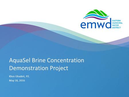 1 | emwd.org AquaSel Brine Concentration Demonstration Project Khos Ghaderi, P.E. May 18, 2016.