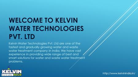 WELCOME TO KELVIN WATER TECHNOLOGIES PVT. LTD Kelvin Water Technologies Pvt. Ltd are one of the fastest and gradually growing water and waste water treatment.