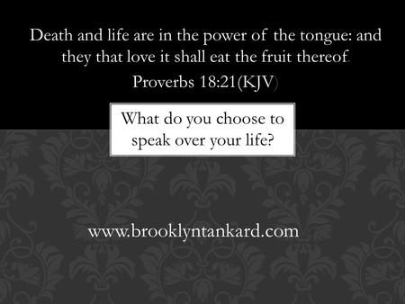 Death and life are in the power of the tongue: and they that love it shall eat the fruit thereof. Proverbs 18:21(KJV) www.brooklyntankard.com What do you.