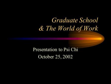 Graduate School & The World of Work Presentation to Psi Chi October 25, 2002.