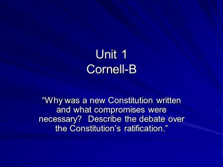 Unit 1 Cornell-B “Why was a new Constitution written and what compromises were necessary? Describe the debate over the Constitution’s ratification.”