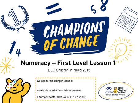 Numeracy – First Level Lesson 1 BBC Children in Need 2015 Delete before using in lesson: Available to print from this document: Learner sheets (slides.