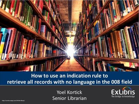 © 2016 Ex Libris | Confidential & Proprietary How to use an indication rule to retrieve all records with no language in the 008 field Yoel Kortick Senior.