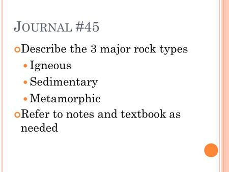 J OURNAL #45 Describe the 3 major rock types Igneous Sedimentary Metamorphic Refer to notes and textbook as needed.