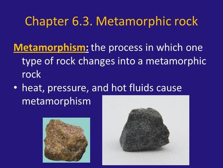 Chapter 6.3. Metamorphic rock Metamorphism: the process in which one type of rock changes into a metamorphic rock heat, pressure, and hot fluids cause.