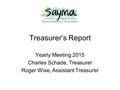 Treasurer’s Report Yearly Meeting 2015 Charles Schade, Treasurer Roger Wise, Assistant Treasurer.