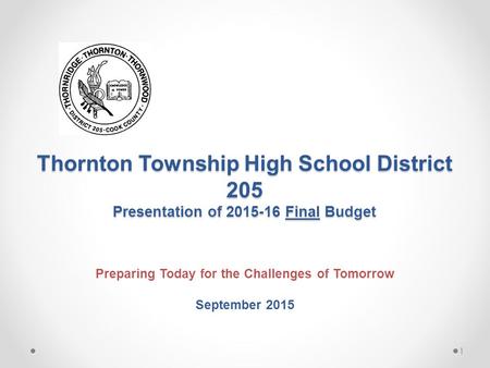 Thornton Township High School District 205 Presentation of 2015-16 Final Budget Preparing Today for the Challenges of Tomorrow September 2015 1.