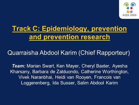 Track C: Epidemiology, prevention and prevention research Quarraisha Abdool Karim (Chief Rapporteur) Team: Marian Swart, Ken Mayer, Cheryl Baxter, Ayesha.