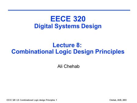 EECE 320 L8: Combinational Logic design Principles 1Chehab, AUB, 2003 EECE 320 Digital Systems Design Lecture 8: Combinational Logic Design Principles.