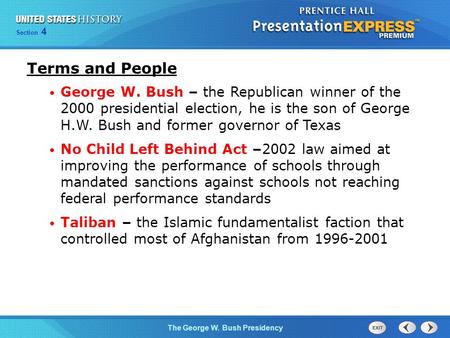 Section 4 The George W. Bush Presidency Terms and People George W. Bush – the Republican winner of the 2000 presidential election, he is the son of George.