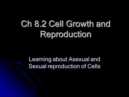 Ch 8.2 Cell Growth and Reproduction Learning about Asexual and Sexual reproduction of Cells.