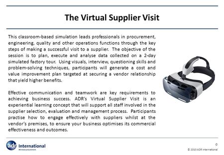 0 © 2015 ADR International The Virtual Supplier Visit This classroom-based simulation leads professionals in procurement, engineering, quality and other.