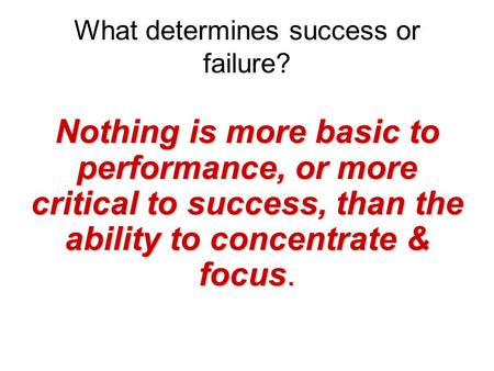 What determines success or failure? Nothing is more basic to performance, or more critical to success, than the ability to concentrate & focus.