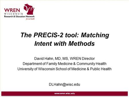 Www.wren.wisc.edu The PRECIS-2 tool: Matching Intent with Methods David Hahn, MD, MS, WREN Director Department of Family Medicine & Community Health University.