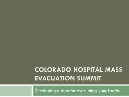 COLORADO HOSPITAL MASS EVACUATION SUMMIT Developing a plan for evacuating your facility.