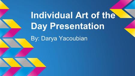 Individual Art of the Day Presentation By: Darya Yacoubian.