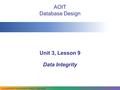 AOIT Database Design Unit 3, Lesson 9 Data Integrity Copyright © 2009–2011 National Academy Foundation. All rights reserved.