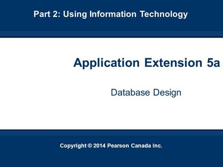 Copyright © 2014 Pearson Canada Inc. 5-1 Copyright © 2014 Pearson Canada Inc. Application Extension 5a Database Design Part 2: Using Information Technology.