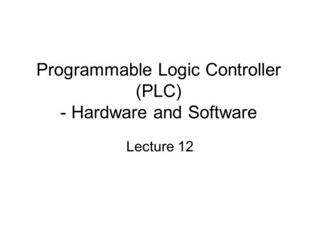 Programmable Logic Controller (PLC) - Hardware and Software Lecture 12.