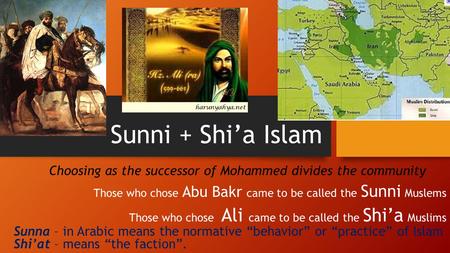 Sunni + Shi’a Islam Choosing as the successor of Mohammed divides the community Those who chose Abu Bakr came to be called the Sunni Muslems Those who.