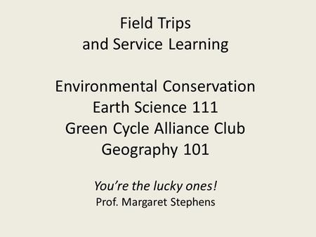 Field Trips and Service Learning Environmental Conservation Earth Science 111 Green Cycle Alliance Club Geography 101 You’re the lucky ones! Prof. Margaret.