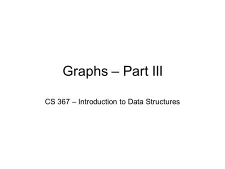 Graphs – Part III CS 367 – Introduction to Data Structures.