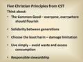 Five Christian Principles from CST Think about: The Common Good – everyone, everywhere should flourish Solidarity between generations Choose the least.