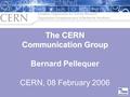 The CERN Communication Group The CERN Communication Group Bernard Pellequer CERN, 08 February 2006.