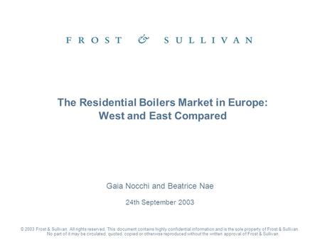 Gaia Nocchi and Beatrice Nae 24th September 2003 The Residential Boilers Market in Europe: West and East Compared © 2003 Frost & Sullivan. All rights reserved.