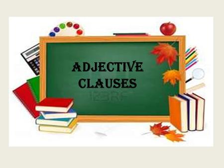 Adjective Clauses. Review: What is an adjective? What is a clause?