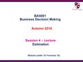 BA5001 Business Decision Making Autumn 2014 Session 4 – Lecture Estimation Module Leader: Dr Francisca Tej.