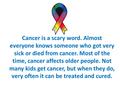 Cancer is a scary word. Almost everyone knows someone who got very sick or died from cancer. Most of the time, cancer affects older people. Not many kids.