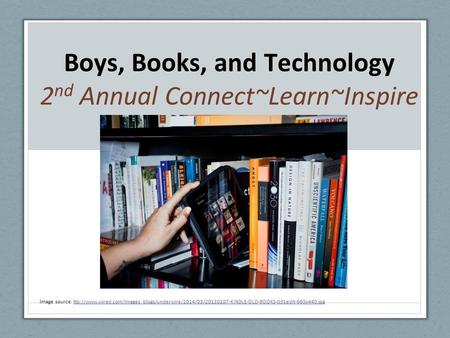 Boys, Books, and Technology 2 nd Annual Connect~Learn~Inspire I mage source: ttp://www.wired.com/images_blogs/underwire/2014/03/20130207-KINDLE-OLD-BOOKS-031edit-660x440.jpgttp://www.wired.com/images_blogs/underwire/2014/03/20130207-KINDLE-OLD-BOOKS-031ed