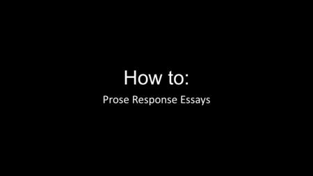 How to: Prose Response Essays. Copy the following notes in yellow regarding prose-response essays: First figure out your tasks. What is the prompt asking.