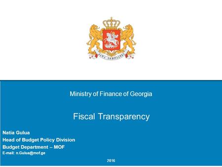 Ministry of Finance of Georgia Fiscal Transparency Natia Gulua Head of Budget Policy Division Budget Department – MOF   2016.