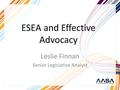 ESEA and Effective Advocacy Leslie Finnan Senior Legislative Analyst.