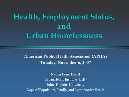 Health, Employment Status, and Urban Homelessness American Public Health Association (APHA) Tuesday, November 6, 2007 Nadra Tyus, DrPH Urban Health Institute.