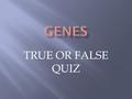 TRUE OR FALSE QUIZ. A gene is a length of DNA. TRUE or FALSE.