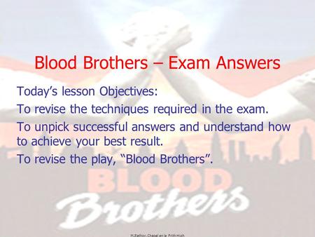 M.Rathor. Chapel en le Frith High Blood Brothers – Exam Answers Today’s lesson Objectives: To revise the techniques required in the exam. To unpick successful.