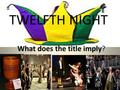TWELFTH NIGHT What does the title imply? Last of Shakespeare’s three mature comedies Written between 1599 and 1601 Just before the DARKER HAMLET He uses.