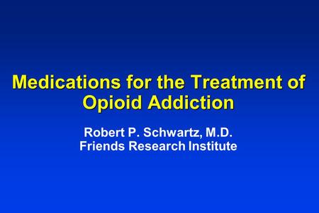 Medications for the Treatment of Opioid Addiction Robert P. Schwartz, M.D. Friends Research Institute.