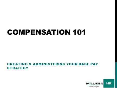 COMPENSATION 101 CREATING & ADMINISTERING YOUR BASE PAY STRATEGY Consulting Inc.