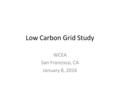 Low Carbon Grid Study WCEA San Francisco, CA January 8, 2016.