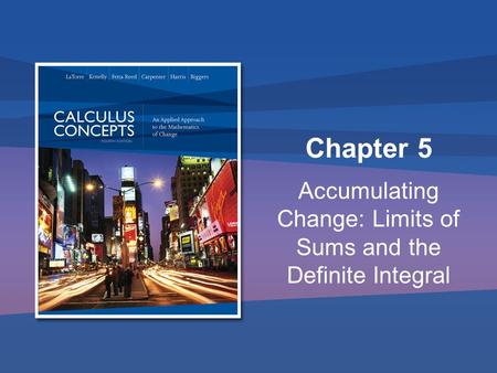 Chapter 5 Accumulating Change: Limits of Sums and the Definite Integral.
