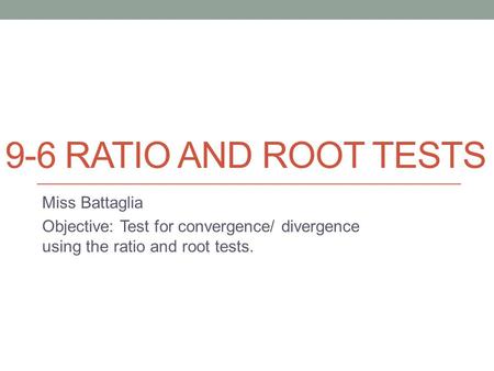 9-6 RATIO AND ROOT TESTS Miss Battaglia Objective: Test for convergence/ divergence using the ratio and root tests.