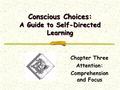 Conscious Choices: A Guide to Self-Directed Learning Chapter Three Attention: Comprehension and Focus.