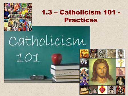 1.3 – Catholicism 101 - Practices. Beliefs Practices Places and Things People.