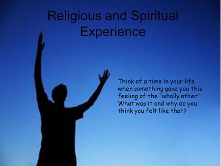 Religious and Spiritual Experience Think of a time in your life when something gave you this feeling of the “wholly other”. What was it and why do you.